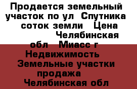 Продается земельный участок по ул. Спутника, 10 соток земли › Цена ­ 1 550 000 - Челябинская обл., Миасс г. Недвижимость » Земельные участки продажа   . Челябинская обл.